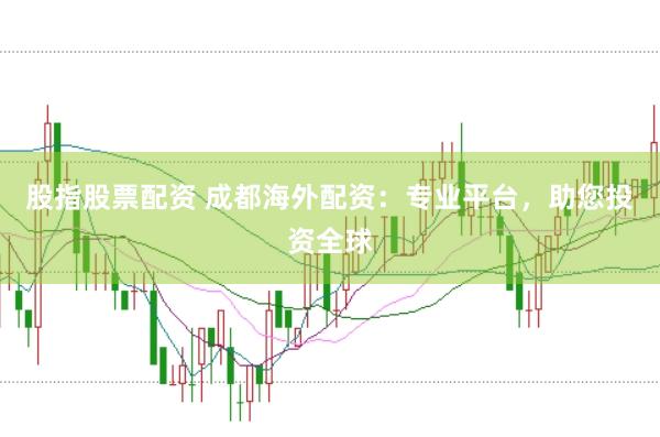 股指股票配资 成都海外配资：专业平台，助您投资全球