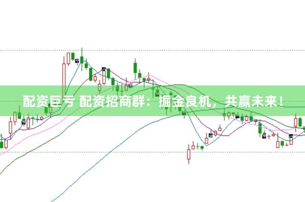 配资巨亏 配资招商群：掘金良机，共赢未来！