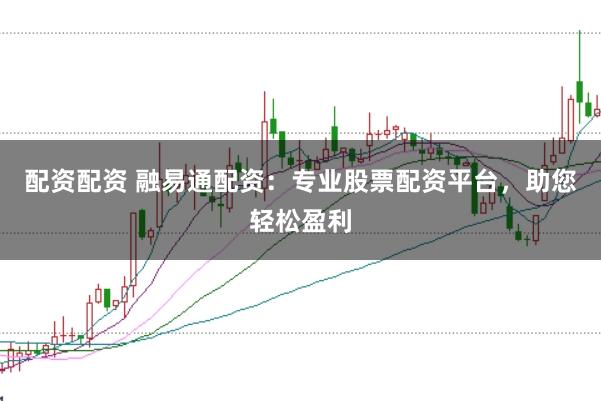 配资配资 融易通配资：专业股票配资平台，助您轻松盈利