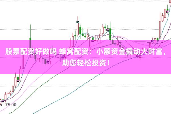 股票配资好做吗 蜂窝配资：小额资金撬动大财富，助您轻松投资！
