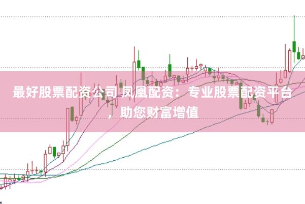 最好股票配资公司 凤凰配资：专业股票配资平台，助您财富增值