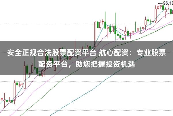 安全正规合法股票配资平台 航心配资：专业股票配资平台，助您把握投资机遇