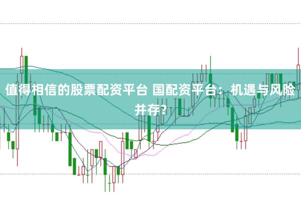 值得相信的股票配资平台 国配资平台：机遇与风险并存？