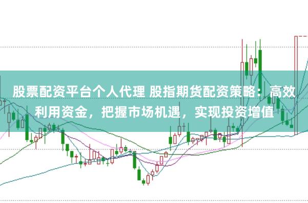 股票配资平台个人代理 股指期货配资策略：高效利用资金，把握市场机遇，实现投资增值