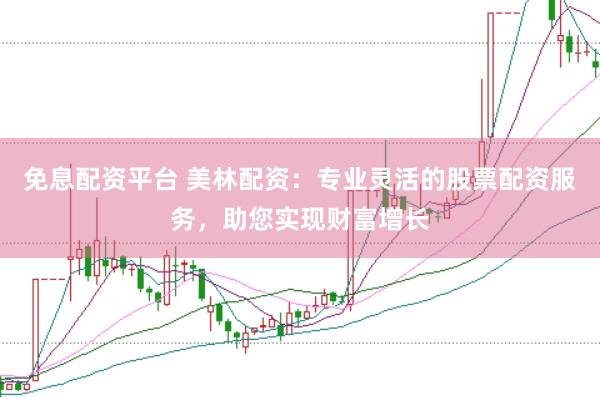 免息配资平台 美林配资：专业灵活的股票配资服务，助您实现财富增长