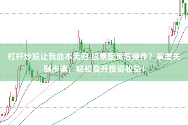 杠杆炒股让我血本无归 股票配资怎操作？掌握关键步骤，轻松提升投资收益！