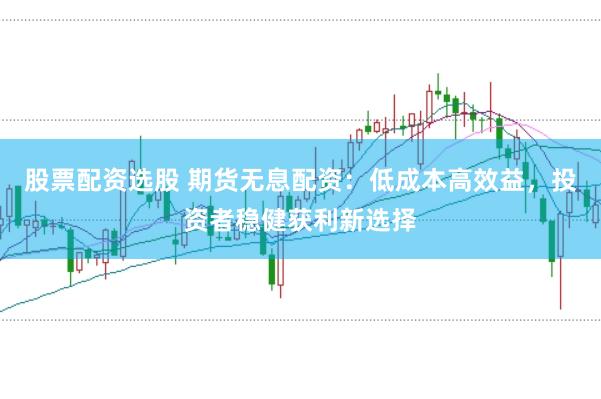 股票配资选股 期货无息配资：低成本高效益，投资者稳健获利新选择