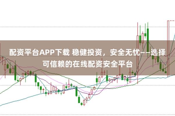 配资平台APP下载 稳健投资，安全无忧——选择可信赖的在线配资安全平台