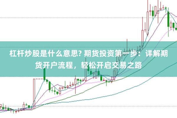 杠杆炒股是什么意思? 期货投资第一步：详解期货开户流程，轻松开启交易之路