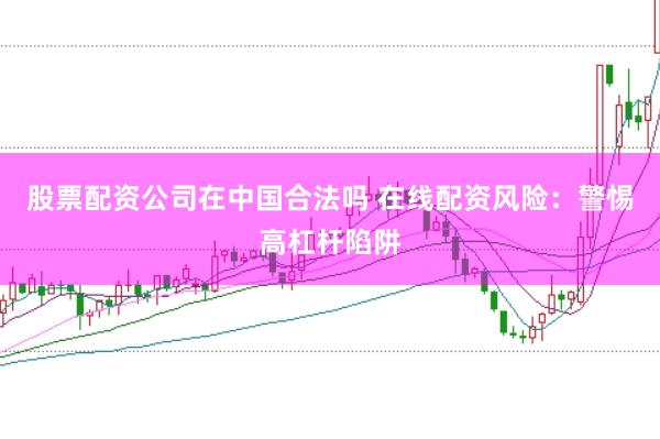 股票配资公司在中国合法吗 在线配资风险：警惕高杠杆陷阱