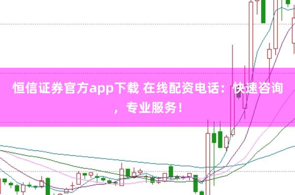 恒信证券官方app下载 在线配资电话：快速咨询，专业服务！