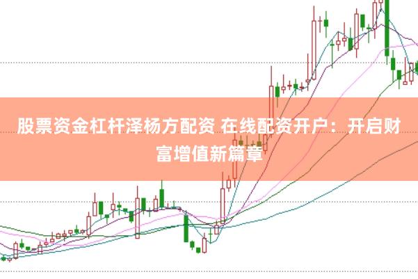 股票资金杠杆泽杨方配资 在线配资开户：开启财富增值新篇章