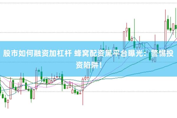 股市如何融资加杠杆 蜂窝配资黑平台曝光：警惕投资陷阱！