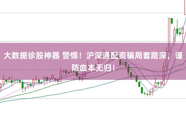 大数据诊股神器 警惕！沪深通配资骗局套路深，谨防血本无归！