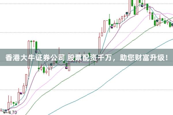香港大牛证券公司 股票配资千万，助您财富升级！