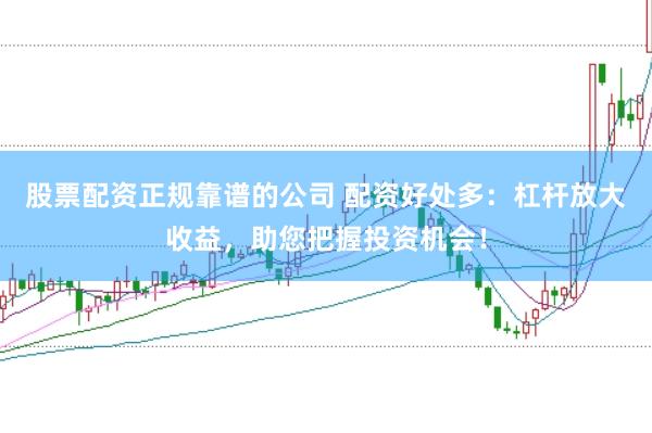 股票配资正规靠谱的公司 配资好处多：杠杆放大收益，助您把握投资机会！