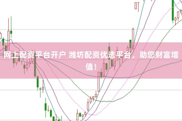 网上配资平台开户 潍坊配资优选平台，助您财富增值！