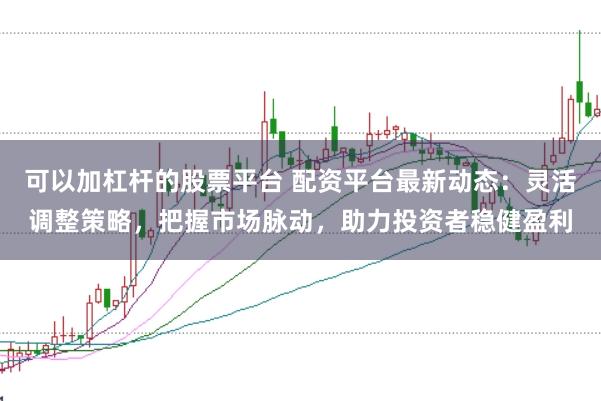 可以加杠杆的股票平台 配资平台最新动态：灵活调整策略，把握市场脉动，助力投资者稳健盈利
