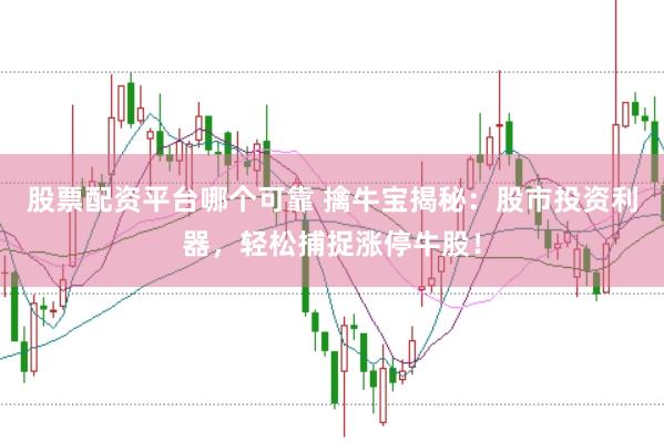股票配资平台哪个可靠 擒牛宝揭秘：股市投资利器，轻松捕捉涨停牛股！