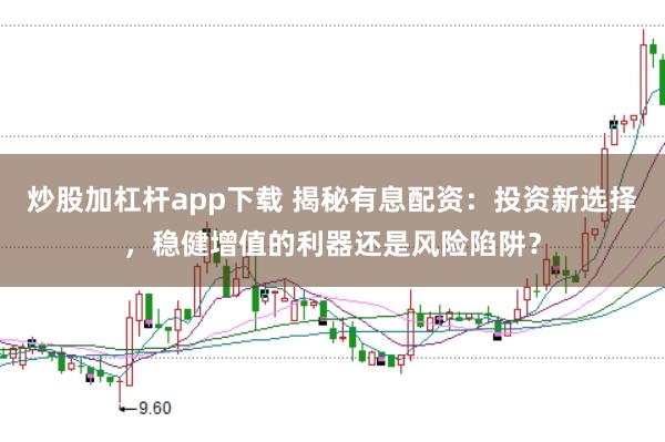 炒股加杠杆app下载 揭秘有息配资：投资新选择，稳健增值的利器还是风险陷阱？