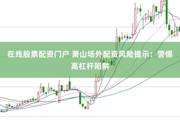 在线股票配资门户 萧山场外配资风险提示：警惕高杠杆陷阱