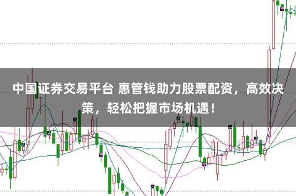 中国证券交易平台 惠管钱助力股票配资，高效决策，轻松把握市场机遇！