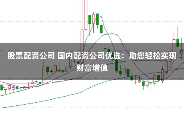 股票配资公司 国内配资公司优选：助您轻松实现财富增值