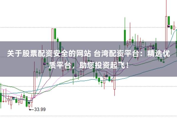 关于股票配资安全的网站 台湾配资平台：精选优质平台，助您投资起飞！