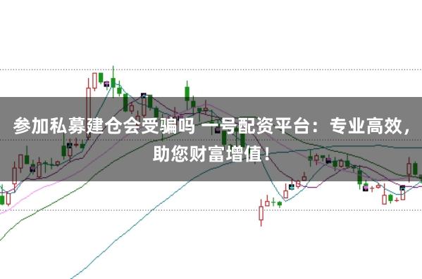 参加私募建仓会受骗吗 一号配资平台：专业高效，助您财富增值！