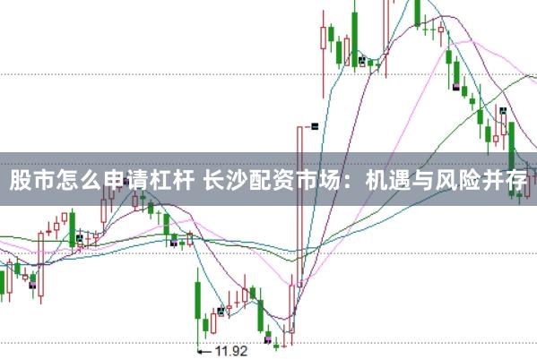 股市怎么申请杠杆 长沙配资市场：机遇与风险并存