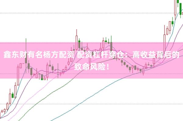 鑫东财有名杨方配资 配资杠杆穿仓：高收益背后的致命风险！