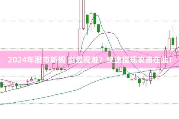 2024年股市新规 资提现难？快速提现攻略在此！