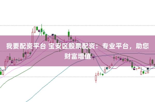 我要配资平台 宝安区股票配资：专业平台，助您财富增值