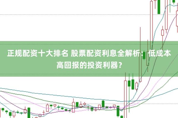 正规配资十大排名 股票配资利息全解析：低成本高回报的投资利器？