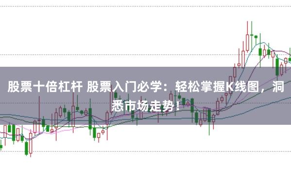 股票十倍杠杆 股票入门必学：轻松掌握K线图，洞悉市场走势！