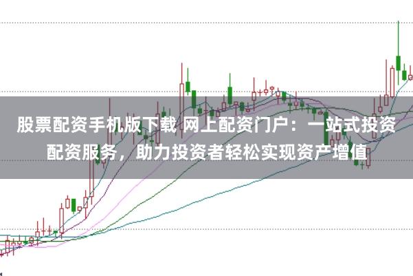 股票配资手机版下载 网上配资门户：一站式投资配资服务，助力投资者轻松实现资产增值
