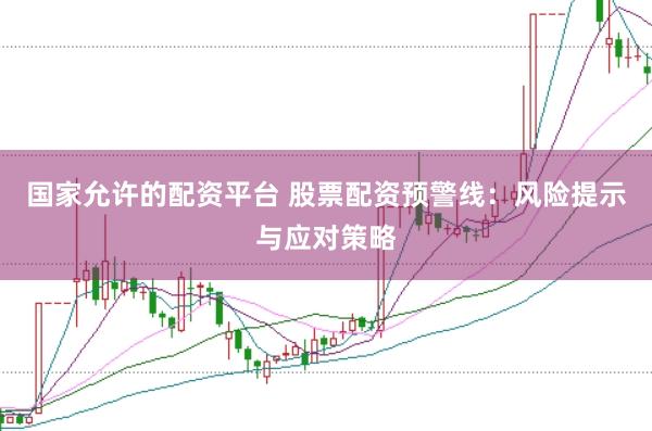 国家允许的配资平台 股票配资预警线：风险提示与应对策略