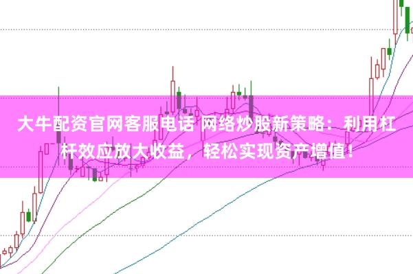 大牛配资官网客服电话 网络炒股新策略：利用杠杆效应放大收益，轻松实现资产增值！