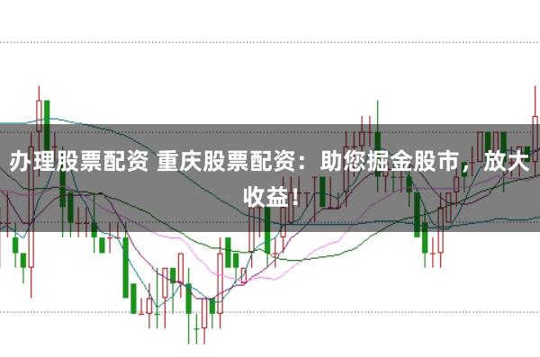 办理股票配资 重庆股票配资：助您掘金股市，放大收益！