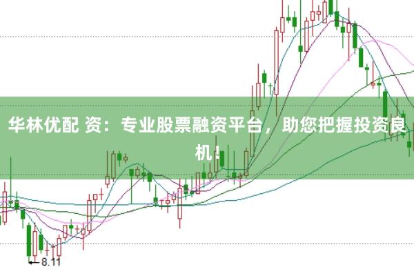 华林优配 资：专业股票融资平台，助您把握投资良机！