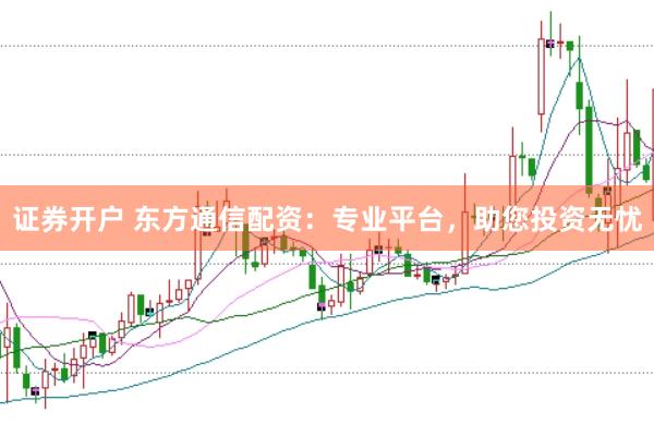 证券开户 东方通信配资：专业平台，助您投资无忧