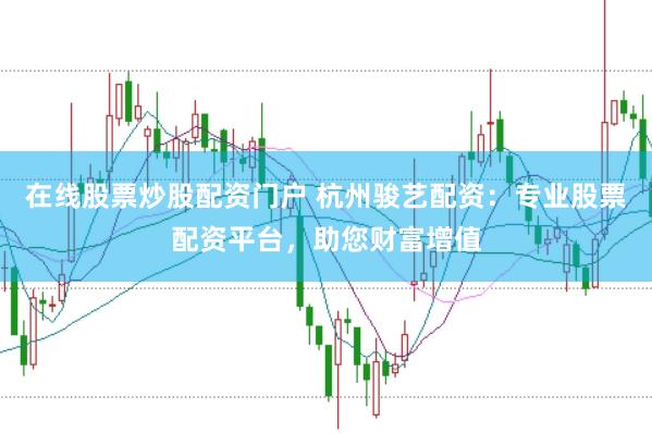 在线股票炒股配资门户 杭州骏艺配资：专业股票配资平台，助您财富增值