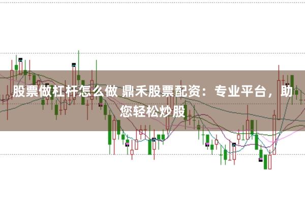 股票做杠杆怎么做 鼎禾股票配资：专业平台，助您轻松炒股