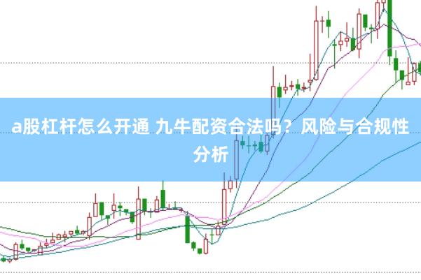 a股杠杆怎么开通 九牛配资合法吗？风险与合规性分析