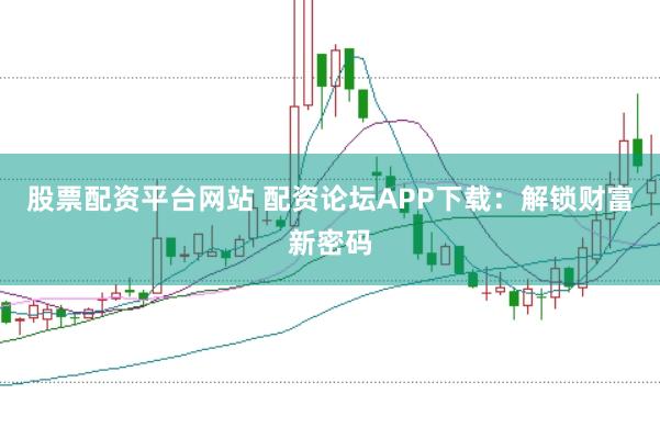 股票配资平台网站 配资论坛APP下载：解锁财富新密码