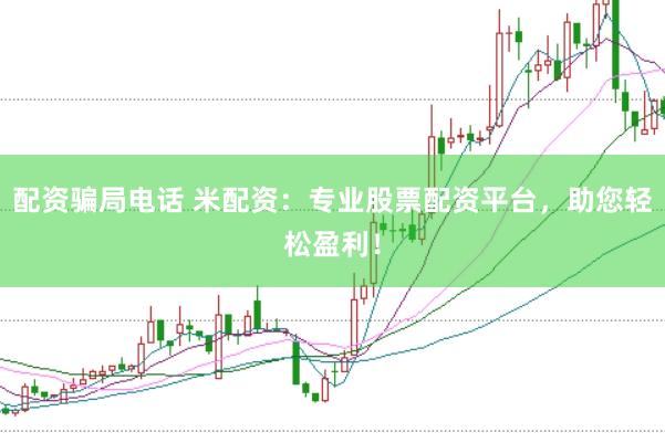 配资骗局电话 米配资：专业股票配资平台，助您轻松盈利！