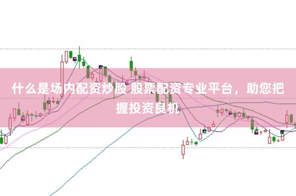 什么是场内配资炒股 股票配资专业平台，助您把握投资良机