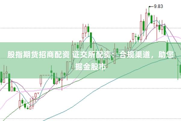 股指期货招商配资 证交所配资：合规渠道，助您掘金股市