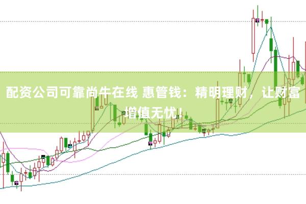 配资公司可靠尚牛在线 惠管钱：精明理财，让财富增值无忧！