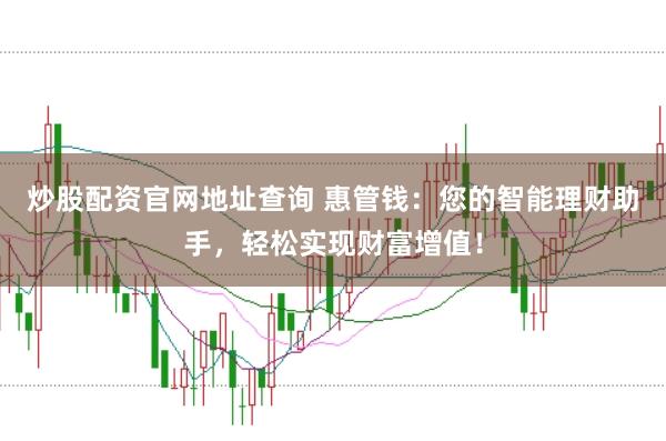 炒股配资官网地址查询 惠管钱：您的智能理财助手，轻松实现财富增值！
